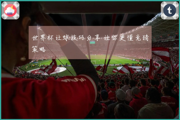 世界杯让球技巧分享 让你更懂竞猜策略