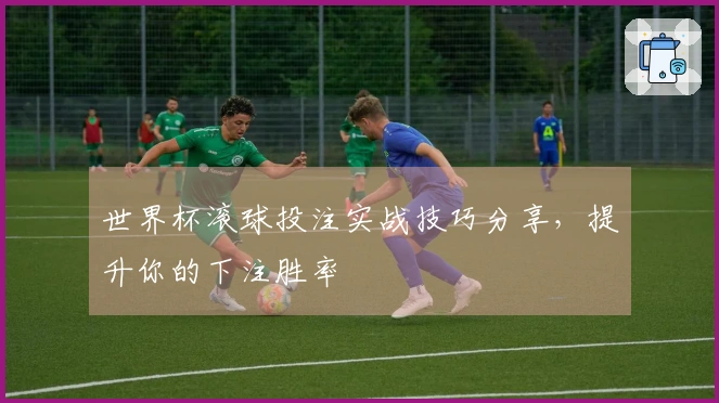 世界杯滚球投注实战技巧分享，提升你的下注胜率