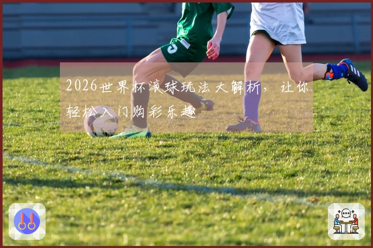 2026世界杯滚球玩法大解析，让你轻松入门购彩乐趣
