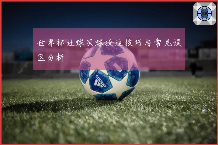 世界杯让球买球投注技巧与常见误区分析