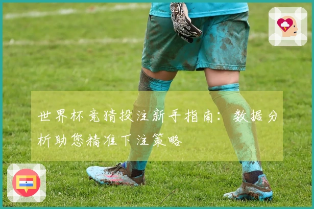 世界杯竞猜投注新手指南：数据分析助您精准下注策略