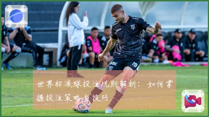 世界杯滚球投注规则解析：如何掌握投注策略与技巧