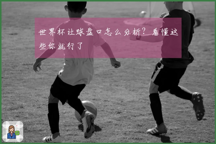 世界杯让球盘口怎么分析？看懂这些你就行了