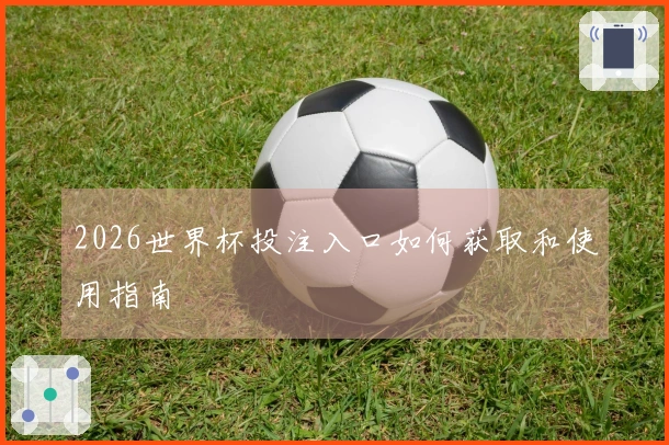 2026世界杯投注入口如何获取和使用指南