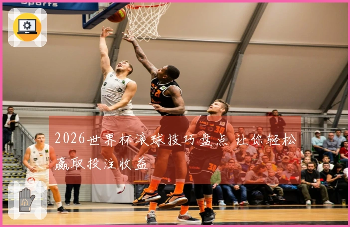 2026世界杯滚球技巧盘点 让你轻松赢取投注收益