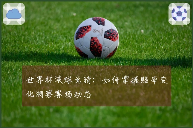 世界杯滚球竞猜：如何掌握赔率变化洞察赛场动态