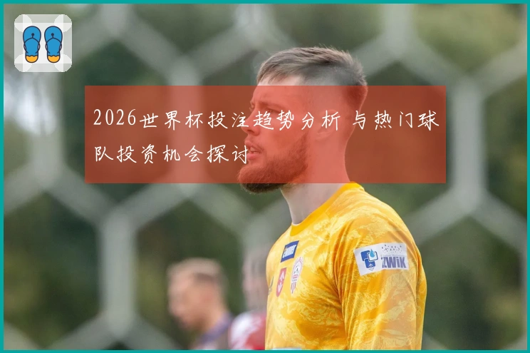 2026世界杯投注趋势分析 与热门球队投资机会探讨