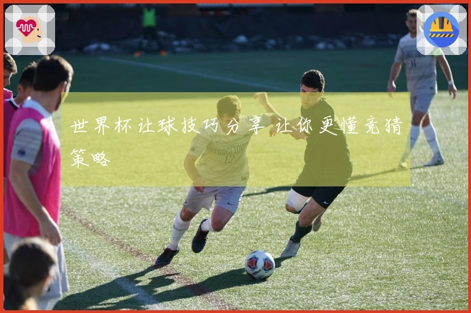 世界杯让球技巧分享 让你更懂竞猜策略