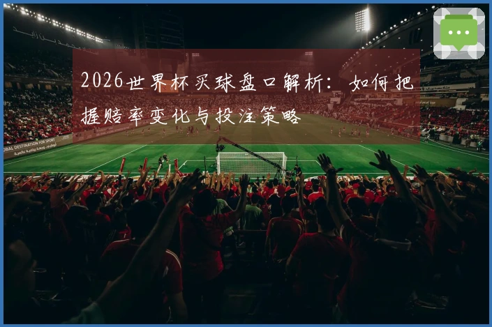 2026世界杯买球盘口解析：如何把握赔率变化与投注策略
