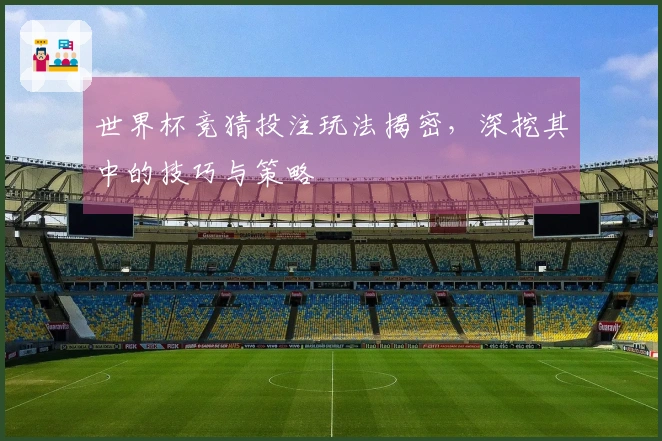 世界杯竞猜投注玩法揭密，深挖其中的技巧与策略