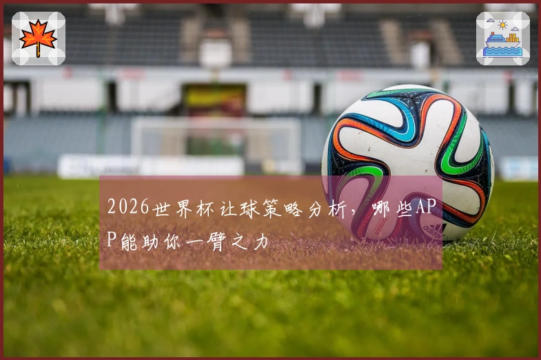 2026世界杯让球策略分析，哪些APP能助你一臂之力
