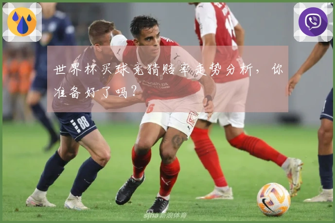世界杯买球竞猜赔率走势分析，你准备好了吗？