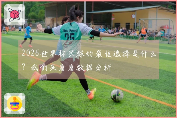 2026世界杯买球的最佳选择是什么？我们来看看数据分析