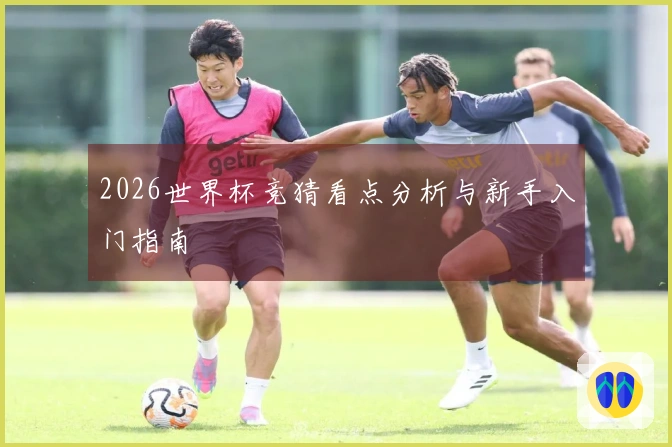 2026世界杯竞猜看点分析与新手入门指南