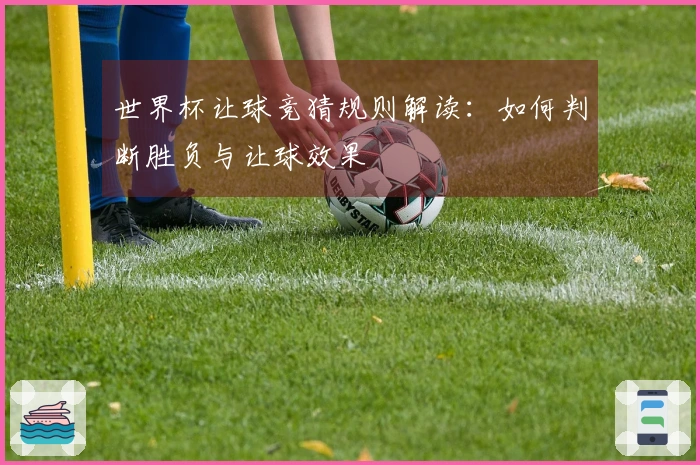 世界杯让球竞猜规则解读：如何判断胜负与让球效果