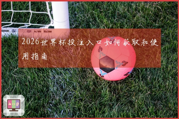 2026世界杯投注入口如何获取和使用指南