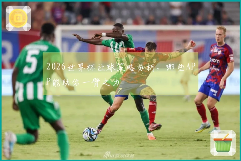 2026世界杯让球策略分析，哪些APP能助你一臂之力